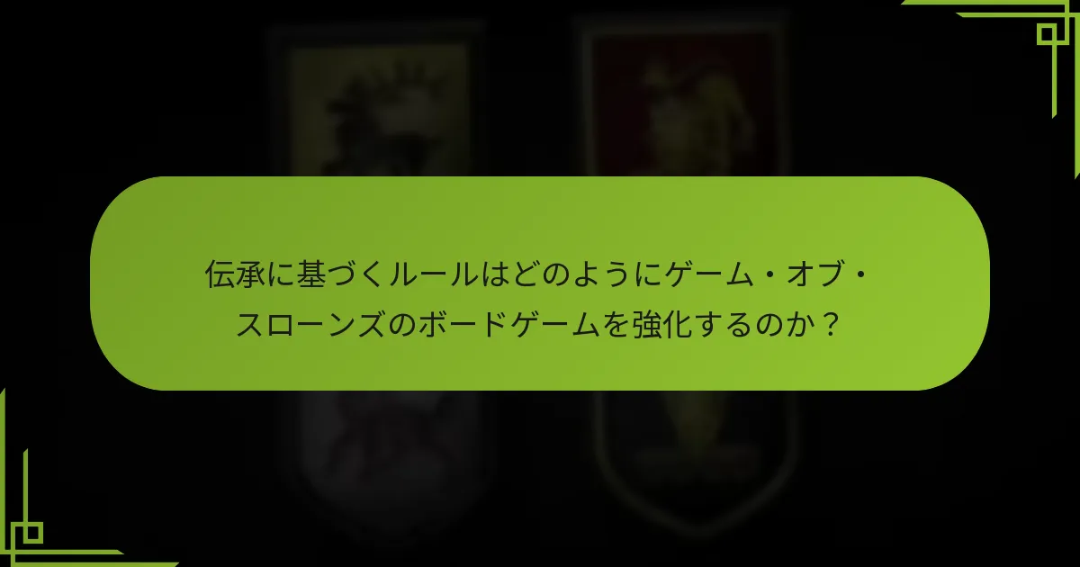 伝承に基づくルールはどのようにゲーム・オブ・スローンズのボードゲームを強化するのか?