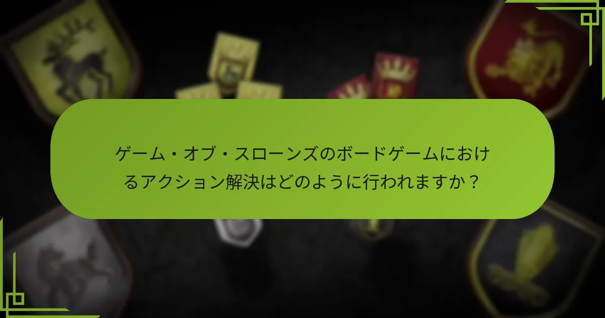 ゲーム・オブ・スローンズのボードゲームにおけるアクション解決はどのように行われますか？
