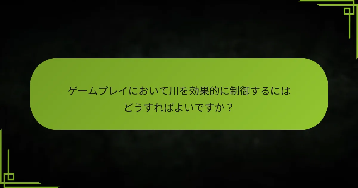 ゲームプレイにおいて川を効果的に制御するにはどうすればよいですか？